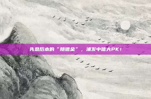 先息后本的“随借金”,浦发中信大PK!