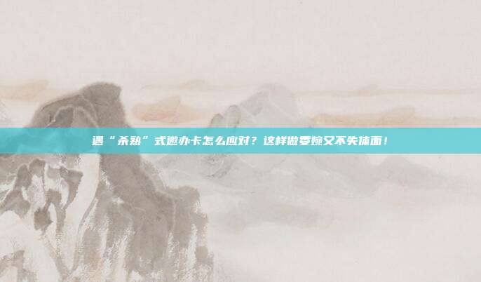 遇“杀熟”式邀办卡怎么应对?这样做委婉又不失体面!