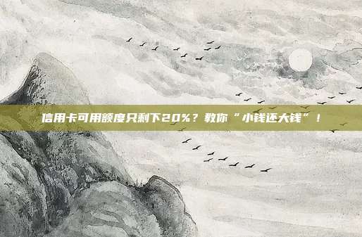 信用卡可用额度只剩下20%?教你“小钱还大钱”!