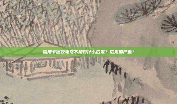 信用卡催收电话不接有什么后果?后果很严重!