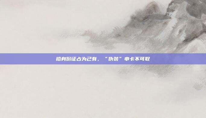 拾身份证占为己有,“伪装”申卡不可取