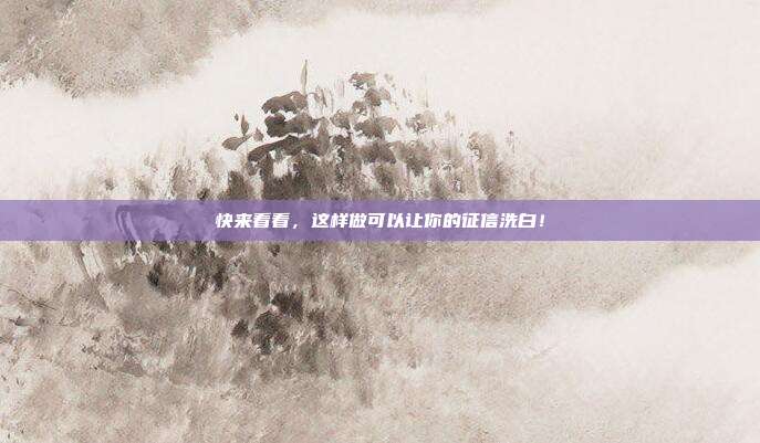 快来看看,这样做可以让你的征信洗白!