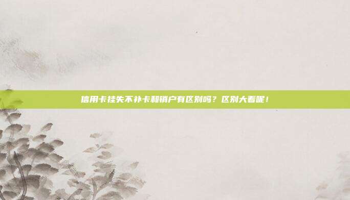 信用卡挂失不补卡和销户有区别吗?区别大着呢!