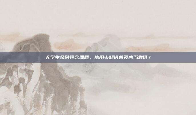 大学生金融观念薄弱,信用卡知识普及应当靠谁?