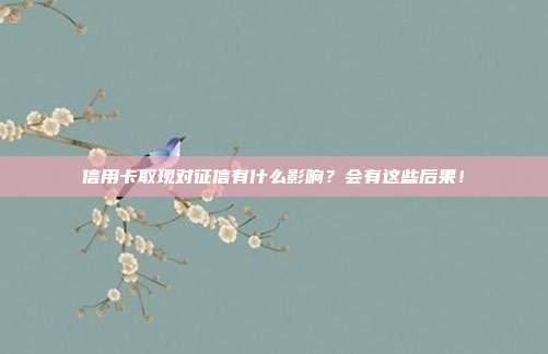 信用卡取现对征信有什么影响?会有这些后果!