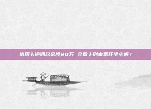 信用卡逾期总金额20万 会背上刑事责任坐牢吗?