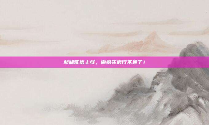 新版征信上线,离婚买房行不通了!