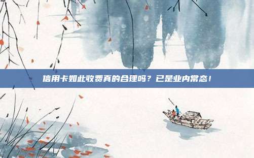 信用卡如此收费真的合理吗?已是业内常态!