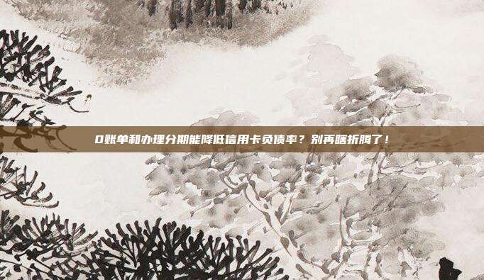 0账单和办理分期能降低信用卡负债率?别再瞎折腾了!