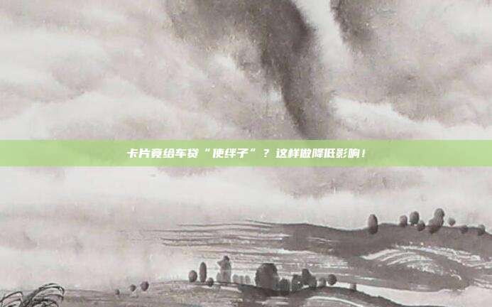 卡片竟给车贷“使绊子”?这样做降低影响!