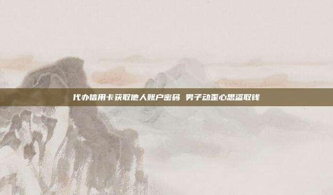 代办信用卡获取他人账户密码 男子动歪心思盗取钱