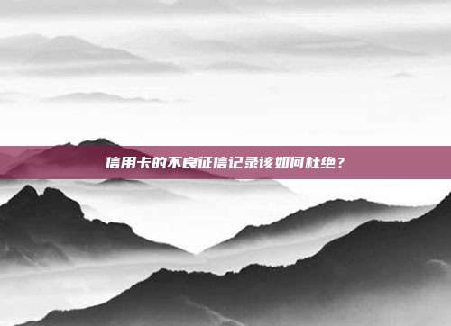 信用卡的不良征信记录该如何杜绝?