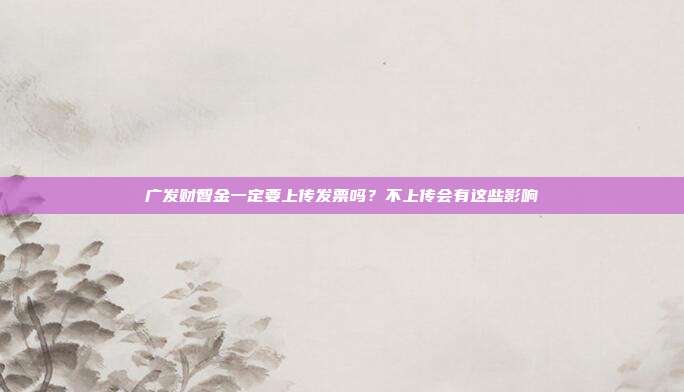 广发财智金一定要上传发票吗?不上传会有这些影响