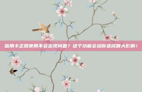 信用卡正常使用不会出现问题?这个功能会给你造成很大影响!