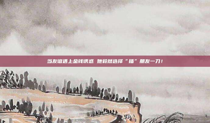 当友谊遇上金钱诱惑 她毅然选择“插”朋友一刀!
