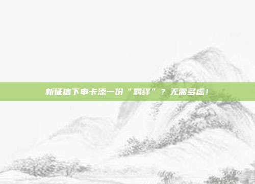 新征信下申卡添一份“羁绊”?无需多虑!