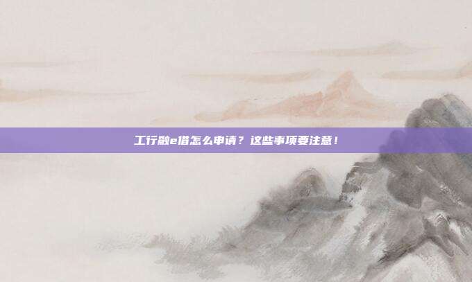 工行融e借怎么申请?这些事项要注意!