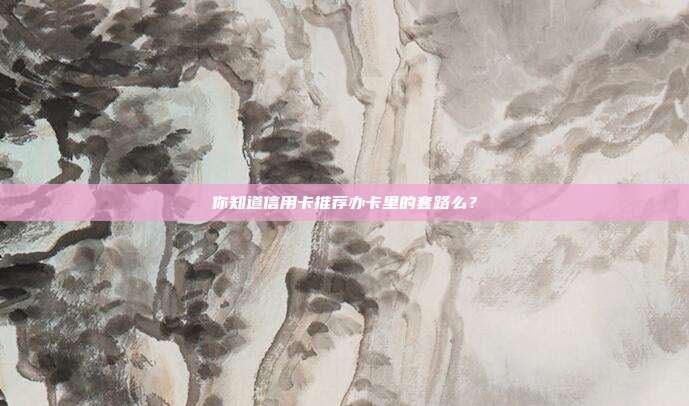 你知道信用卡推荐办卡里的套路么?