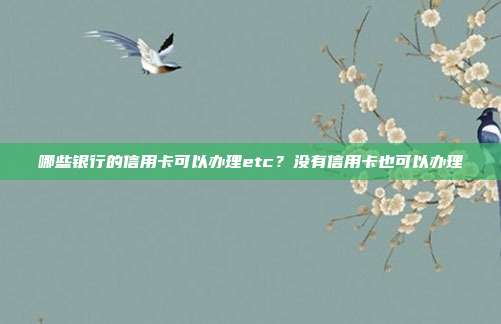 哪些银行的信用卡可以办理etc?没有信用卡也可以办理