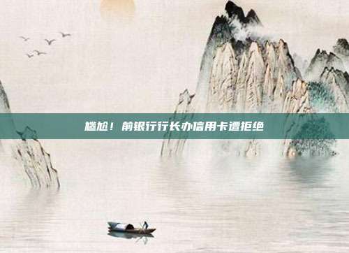 尴尬!前银行行长办信用卡遭拒绝