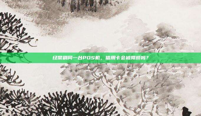 经常刷同一台POS机,信用卡会被降额吗?