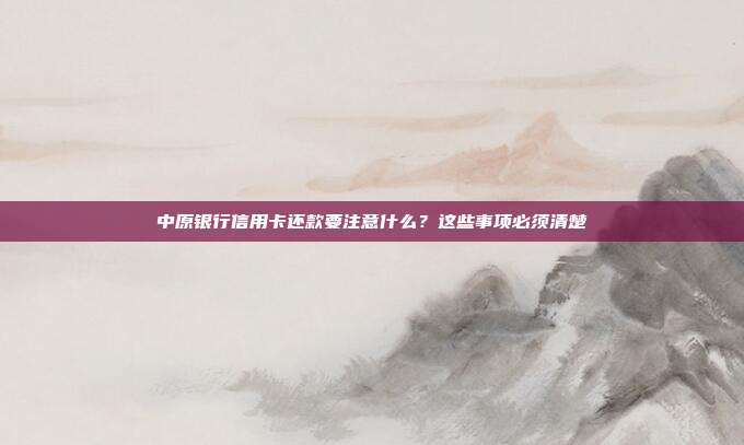 中原银行信用卡还款要注意什么?这些事项必须清楚
