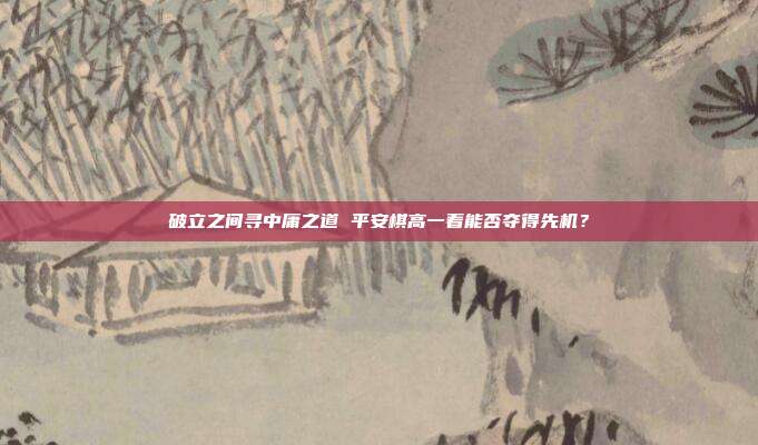 破立之间寻中庸之道 平安棋高一着能否夺得先机?