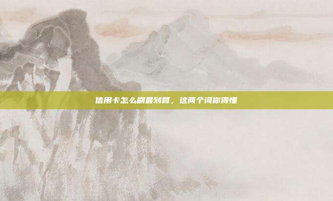 信用卡怎么刷最划算,这两个词你得懂