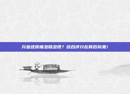兴业这额度忽隐忽现?综合评分在背后捣鬼!