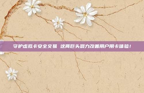 守护虚拟卡安全交易 这两巨头戮力改善用户用卡体验!