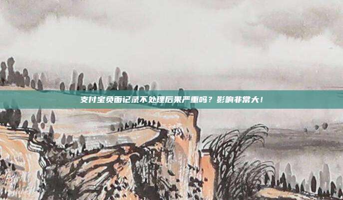 支付宝负面记录不处理后果严重吗?影响非常大!