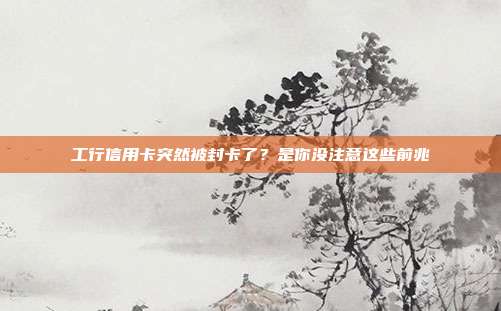 工行信用卡突然被封卡了?是你没注意这些前兆