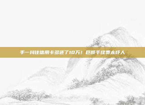 手一抖往信用卡多还了10万!巨额手续费太吓人
