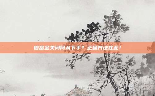 倍富金关闭何从下手?正确方法在此!
