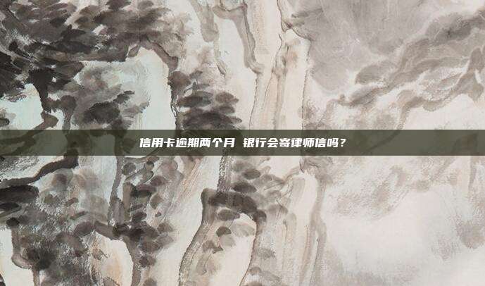信用卡逾期两个月 银行会寄律师信吗?