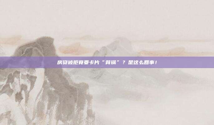 房贷被拒竟要卡片“背锅”?是这么回事!