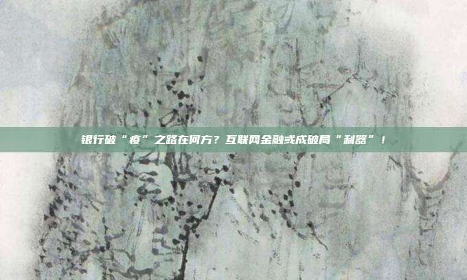 银行破“疫”之路在何方?互联网金融或成破局“利器”!