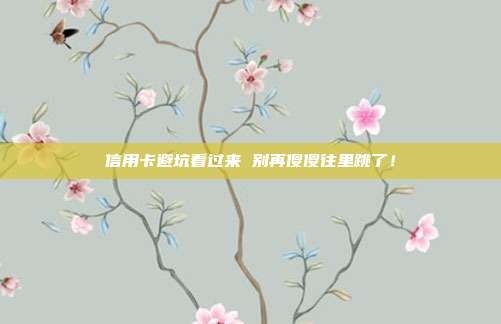 信用卡避坑看过来 别再傻傻往里跳了!