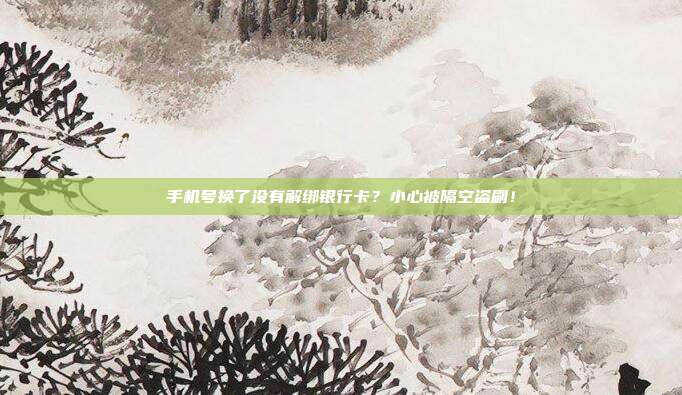 手机号换了没有解绑银行卡?小心被隔空盗刷!