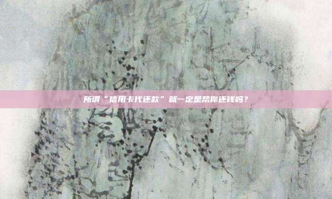 所谓“信用卡代还款”就一定是帮你还钱吗?