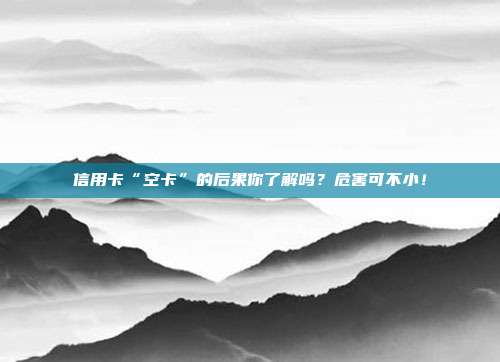信用卡“空卡”的后果你了解吗?危害可不小!