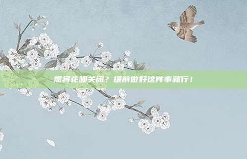 想将花呗关闭?提前做好这件事就行!