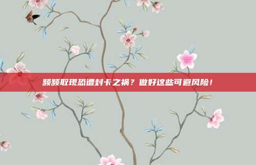 频频取现恐遭封卡之祸?做好这些可避风险!