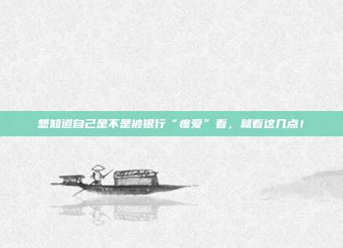 想知道自己是不是被银行“疼爱”着,就看这几点!