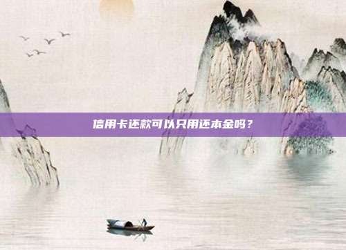 信用卡还款可以只用还本金吗?