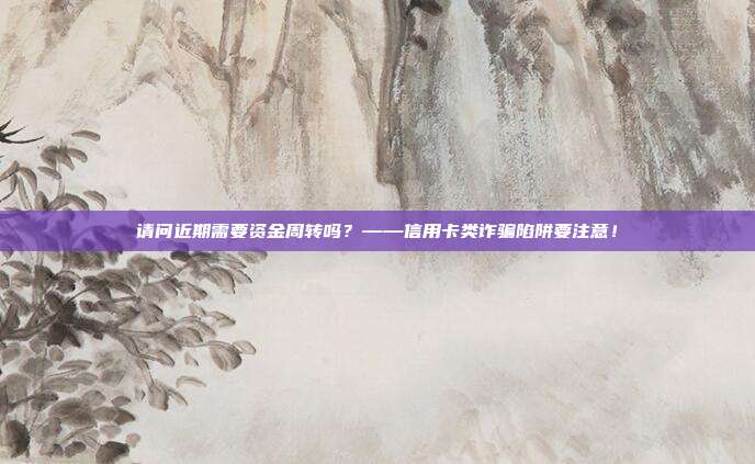 请问近期需要资金周转吗?——信用卡类诈骗陷阱要注意!