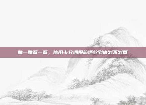 瞧一瞧看一看,信用卡分期提前还款到底划不划算