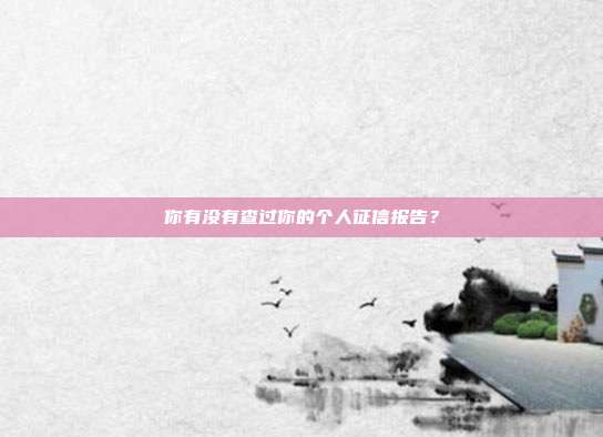 你有没有查过你的个人征信报告?