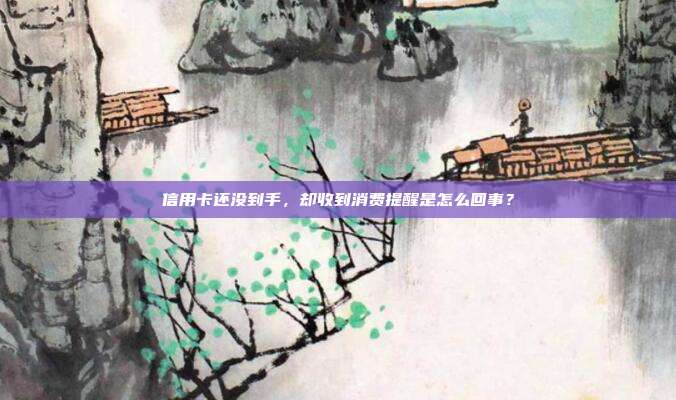 信用卡还没到手,却收到消费提醒是怎么回事?
