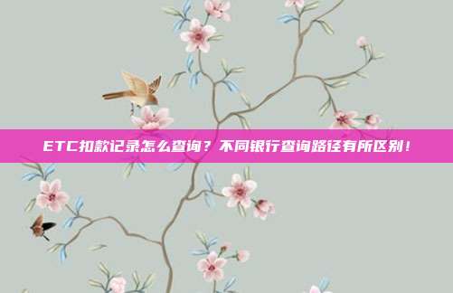 ETC扣款记录怎么查询?不同银行查询路径有所区别!